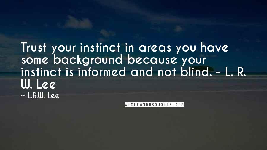 L.R.W. Lee Quotes: Trust your instinct in areas you have some background because your instinct is informed and not blind. - L. R. W. Lee