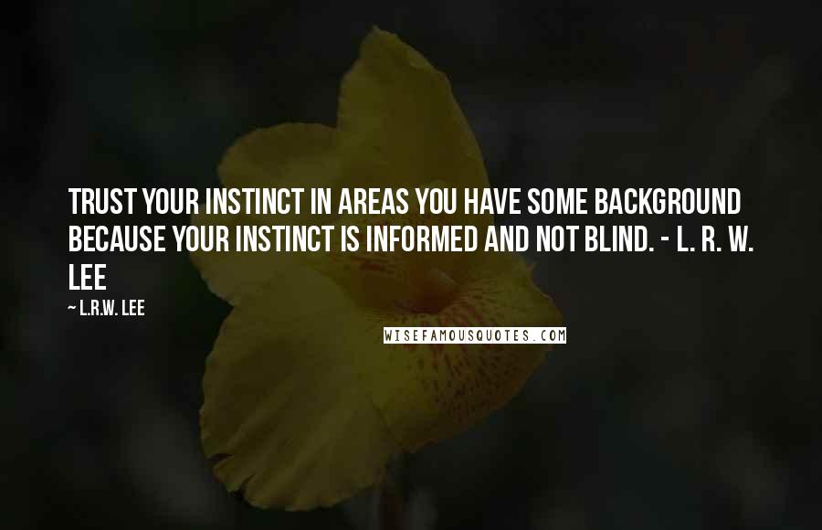 L.R.W. Lee Quotes: Trust your instinct in areas you have some background because your instinct is informed and not blind. - L. R. W. Lee