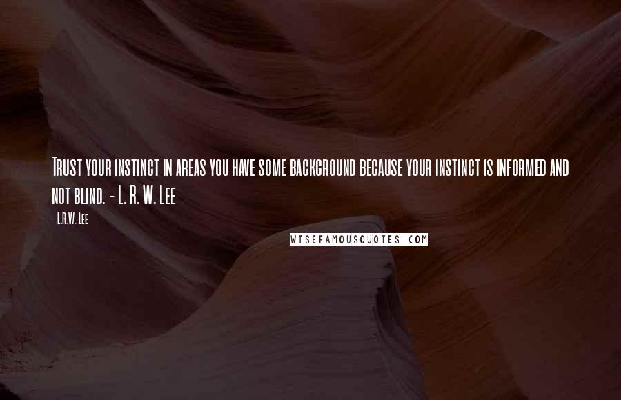 L.R.W. Lee Quotes: Trust your instinct in areas you have some background because your instinct is informed and not blind. - L. R. W. Lee