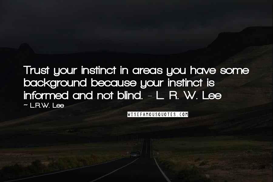 L.R.W. Lee Quotes: Trust your instinct in areas you have some background because your instinct is informed and not blind. - L. R. W. Lee