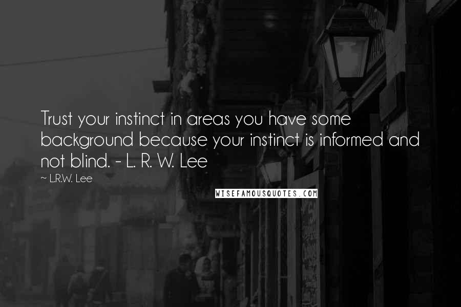 L.R.W. Lee Quotes: Trust your instinct in areas you have some background because your instinct is informed and not blind. - L. R. W. Lee