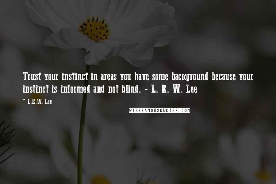 L.R.W. Lee Quotes: Trust your instinct in areas you have some background because your instinct is informed and not blind. - L. R. W. Lee