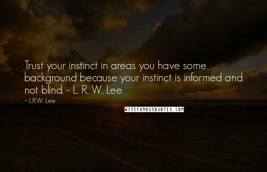 L.R.W. Lee Quotes: Trust your instinct in areas you have some background because your instinct is informed and not blind. - L. R. W. Lee