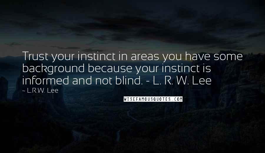 L.R.W. Lee Quotes: Trust your instinct in areas you have some background because your instinct is informed and not blind. - L. R. W. Lee