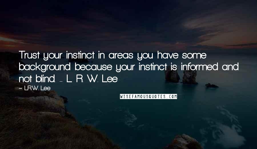 L.R.W. Lee Quotes: Trust your instinct in areas you have some background because your instinct is informed and not blind. - L. R. W. Lee