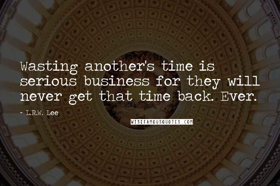 L.R.W. Lee Quotes: Wasting another's time is serious business for they will never get that time back. Ever.
