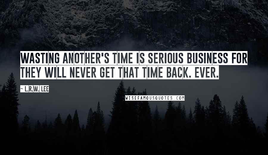 L.R.W. Lee Quotes: Wasting another's time is serious business for they will never get that time back. Ever.