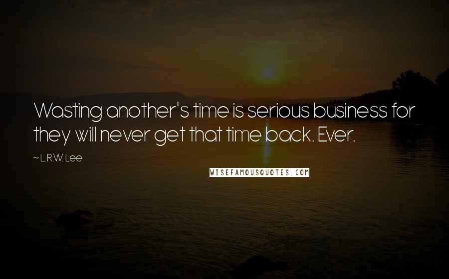 L.R.W. Lee Quotes: Wasting another's time is serious business for they will never get that time back. Ever.