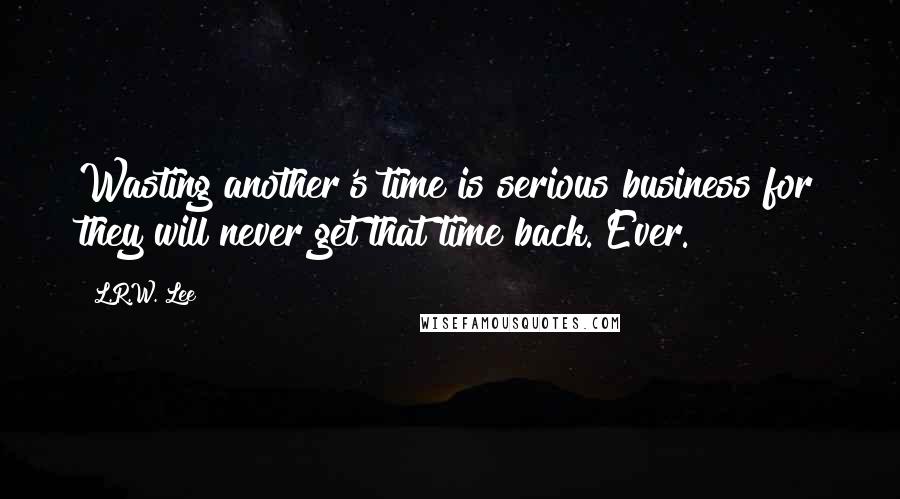 L.R.W. Lee Quotes: Wasting another's time is serious business for they will never get that time back. Ever.