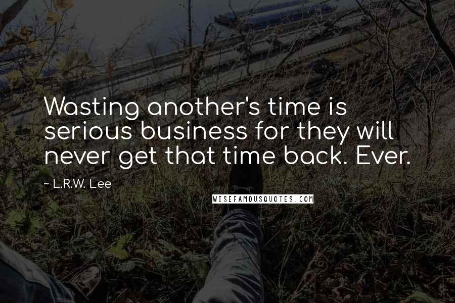 L.R.W. Lee Quotes: Wasting another's time is serious business for they will never get that time back. Ever.