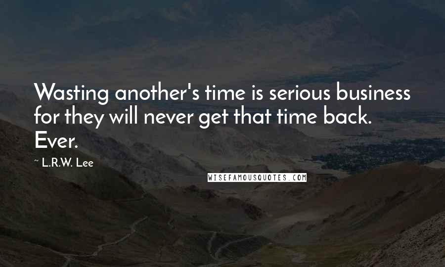 L.R.W. Lee Quotes: Wasting another's time is serious business for they will never get that time back. Ever.