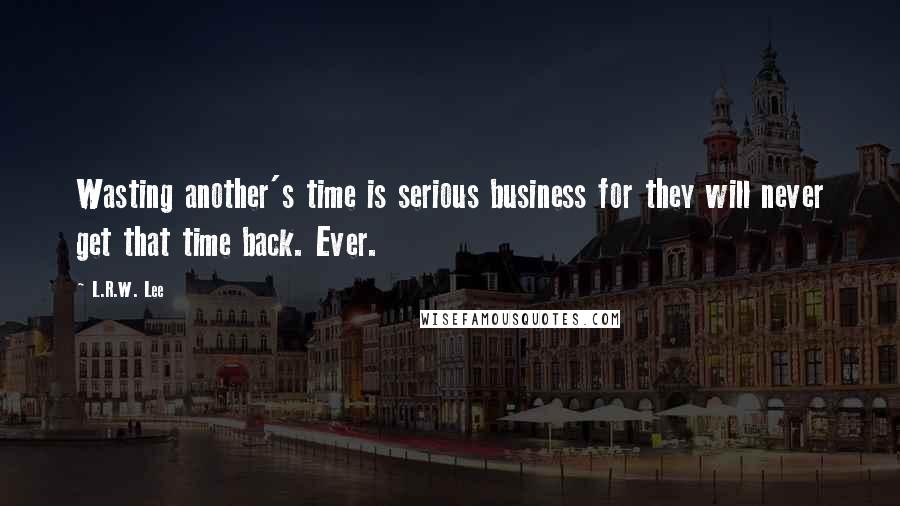 L.R.W. Lee Quotes: Wasting another's time is serious business for they will never get that time back. Ever.