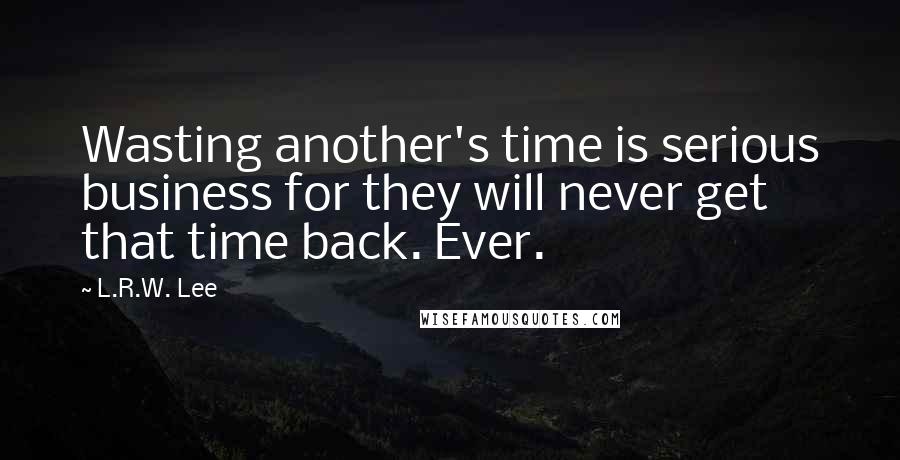 L.R.W. Lee Quotes: Wasting another's time is serious business for they will never get that time back. Ever.