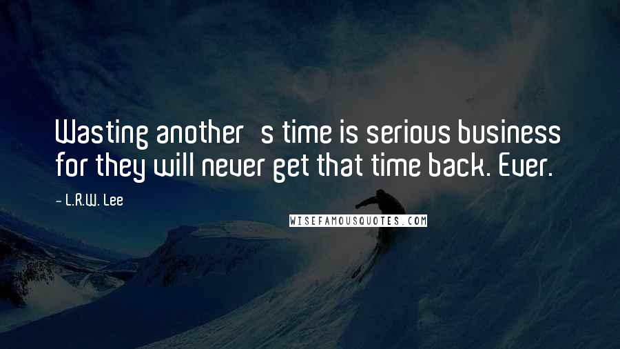 L.R.W. Lee Quotes: Wasting another's time is serious business for they will never get that time back. Ever.