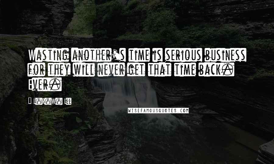 L.R.W. Lee Quotes: Wasting another's time is serious business for they will never get that time back. Ever.