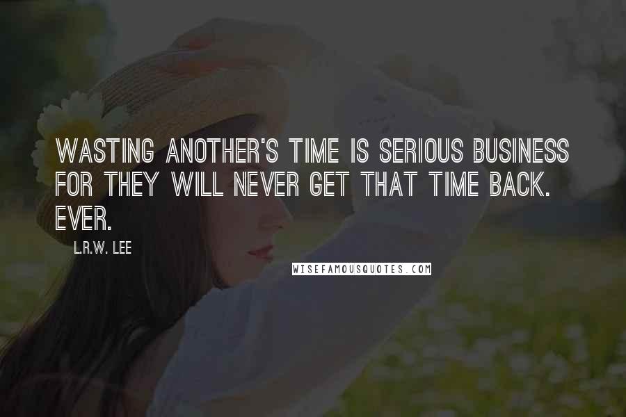 L.R.W. Lee Quotes: Wasting another's time is serious business for they will never get that time back. Ever.