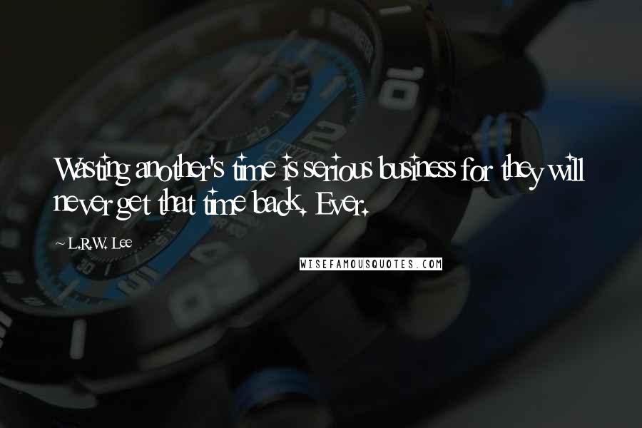 L.R.W. Lee Quotes: Wasting another's time is serious business for they will never get that time back. Ever.