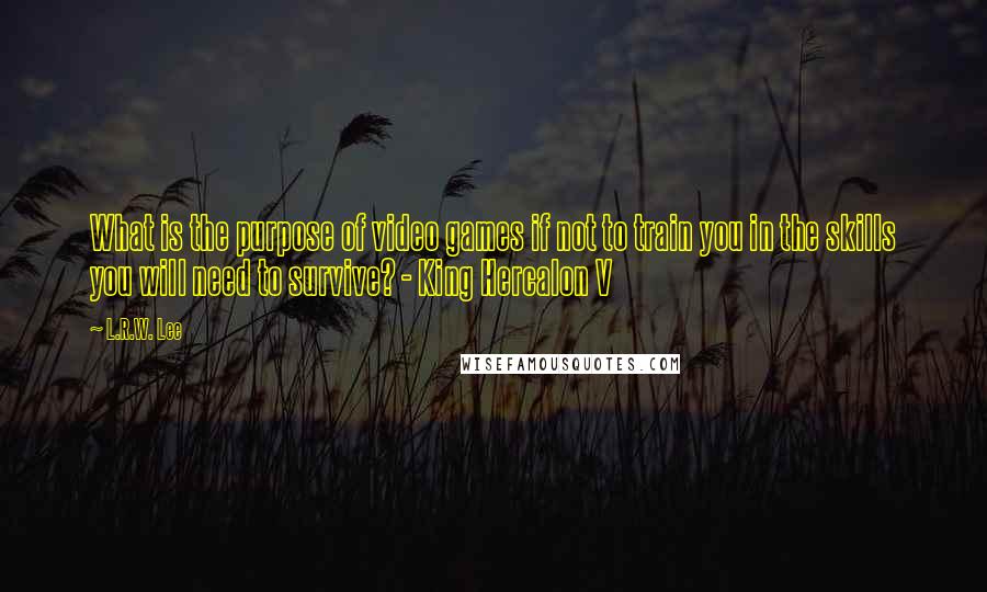 L.R.W. Lee Quotes: What is the purpose of video games if not to train you in the skills you will need to survive? - King Hercalon V