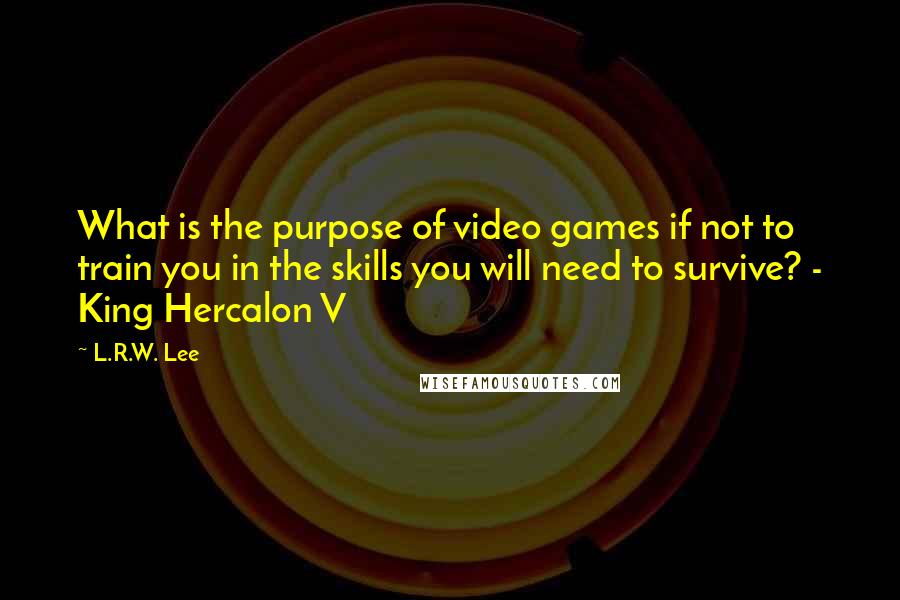 L.R.W. Lee Quotes: What is the purpose of video games if not to train you in the skills you will need to survive? - King Hercalon V