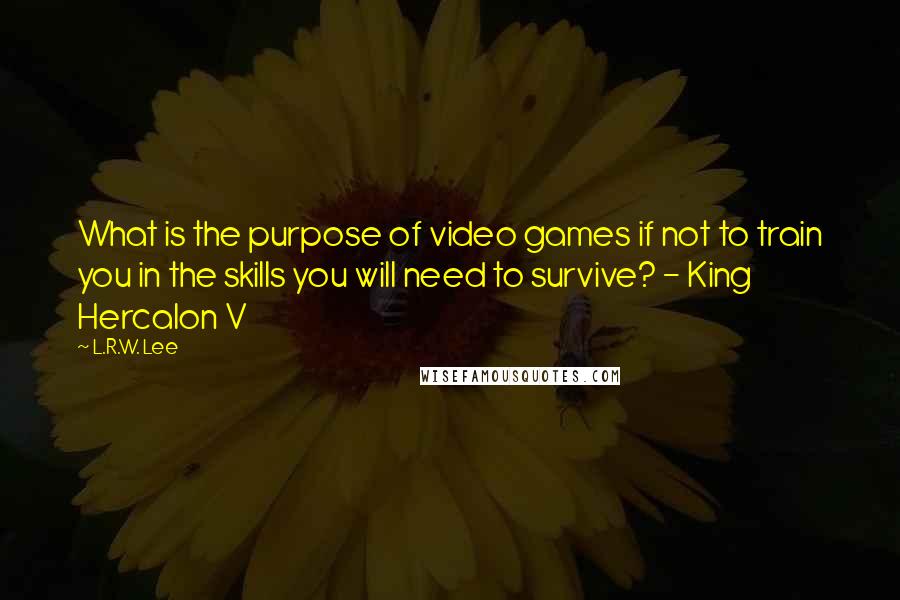 L.R.W. Lee Quotes: What is the purpose of video games if not to train you in the skills you will need to survive? - King Hercalon V