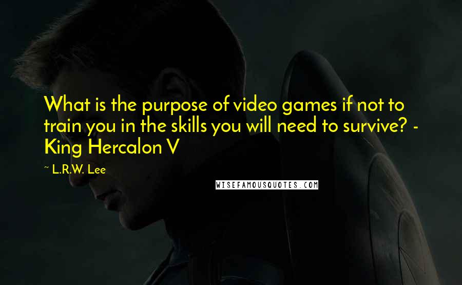 L.R.W. Lee Quotes: What is the purpose of video games if not to train you in the skills you will need to survive? - King Hercalon V