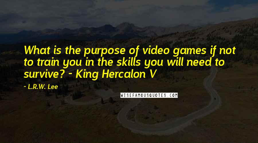 L.R.W. Lee Quotes: What is the purpose of video games if not to train you in the skills you will need to survive? - King Hercalon V