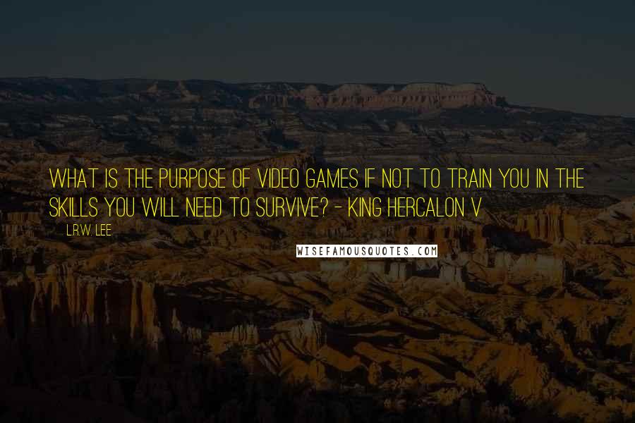 L.R.W. Lee Quotes: What is the purpose of video games if not to train you in the skills you will need to survive? - King Hercalon V