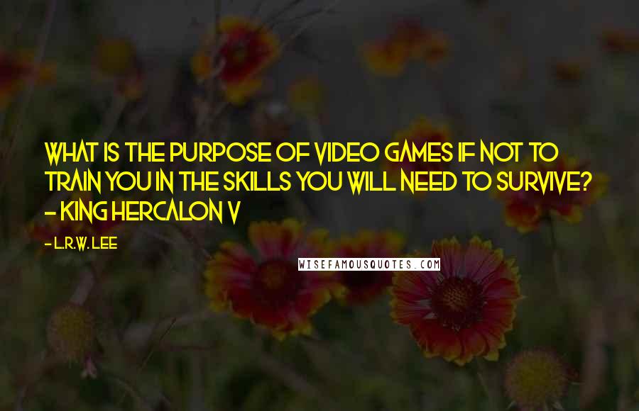 L.R.W. Lee Quotes: What is the purpose of video games if not to train you in the skills you will need to survive? - King Hercalon V