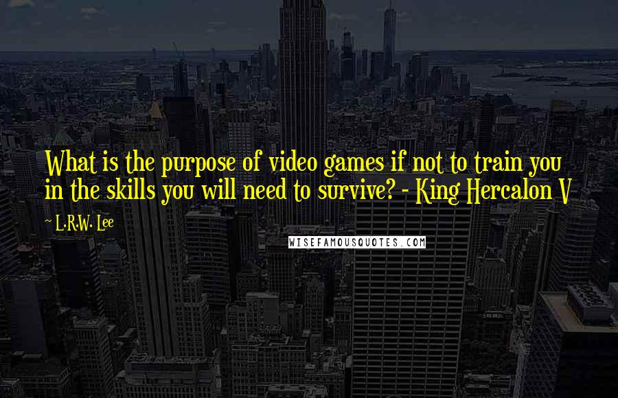 L.R.W. Lee Quotes: What is the purpose of video games if not to train you in the skills you will need to survive? - King Hercalon V