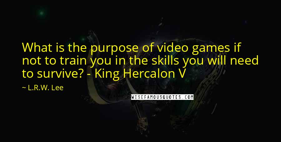 L.R.W. Lee Quotes: What is the purpose of video games if not to train you in the skills you will need to survive? - King Hercalon V