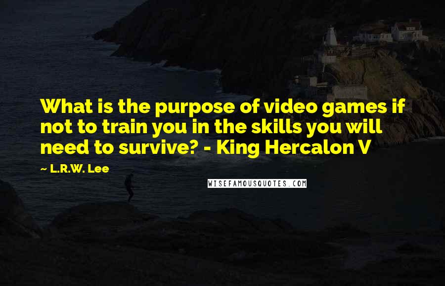 L.R.W. Lee Quotes: What is the purpose of video games if not to train you in the skills you will need to survive? - King Hercalon V