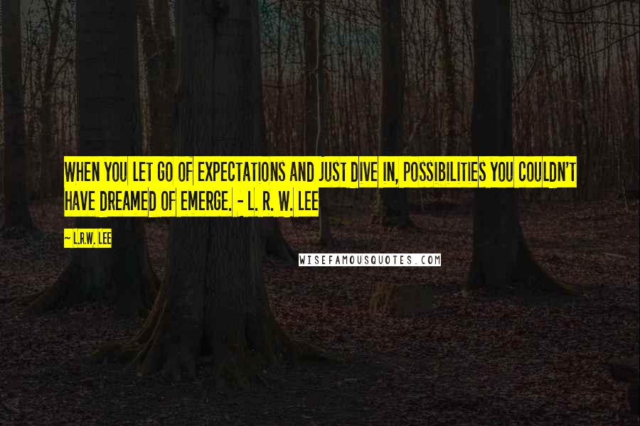 L.R.W. Lee Quotes: When you let go of expectations and just dive in, possibilities you couldn't have dreamed of emerge. - L. R. W. Lee