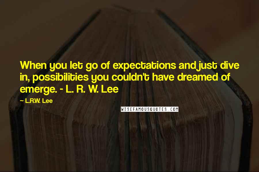 L.R.W. Lee Quotes: When you let go of expectations and just dive in, possibilities you couldn't have dreamed of emerge. - L. R. W. Lee