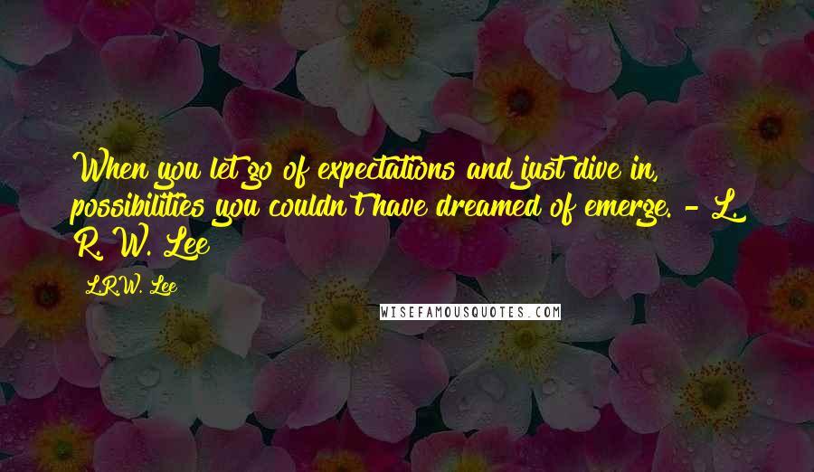 L.R.W. Lee Quotes: When you let go of expectations and just dive in, possibilities you couldn't have dreamed of emerge. - L. R. W. Lee