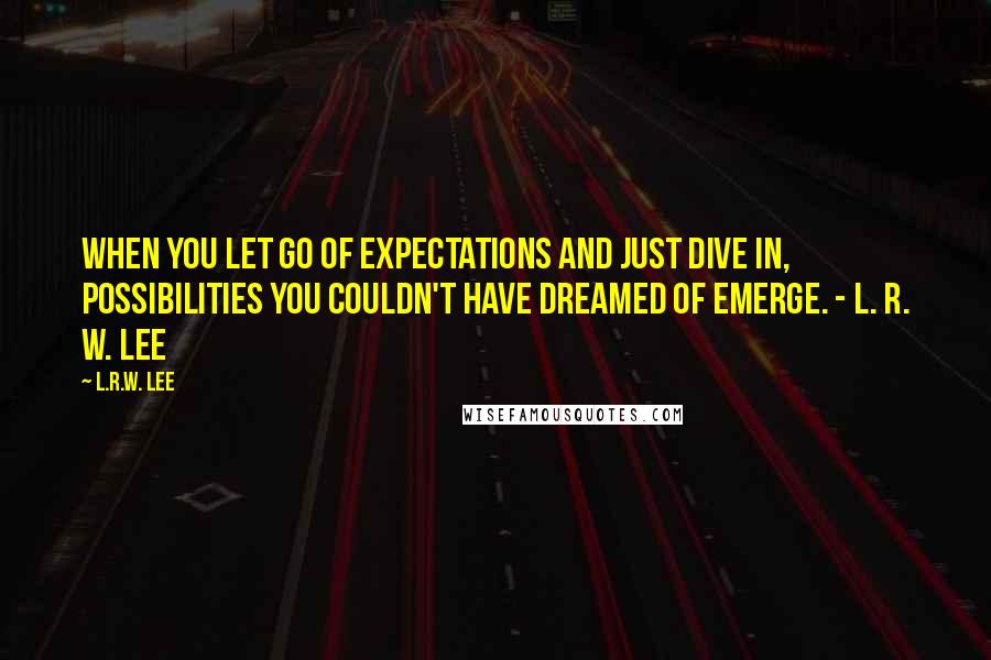 L.R.W. Lee Quotes: When you let go of expectations and just dive in, possibilities you couldn't have dreamed of emerge. - L. R. W. Lee