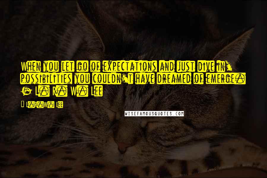 L.R.W. Lee Quotes: When you let go of expectations and just dive in, possibilities you couldn't have dreamed of emerge. - L. R. W. Lee