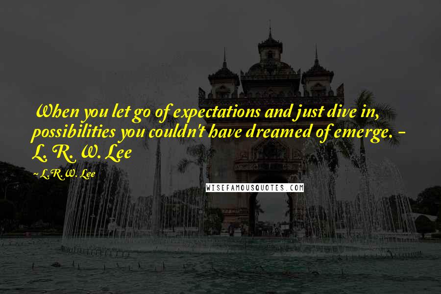 L.R.W. Lee Quotes: When you let go of expectations and just dive in, possibilities you couldn't have dreamed of emerge. - L. R. W. Lee