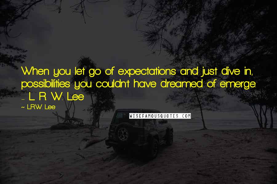 L.R.W. Lee Quotes: When you let go of expectations and just dive in, possibilities you couldn't have dreamed of emerge. - L. R. W. Lee