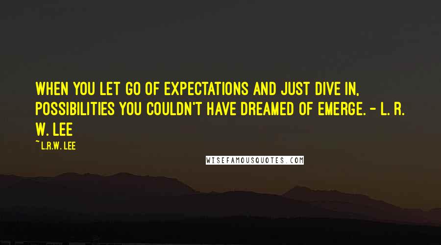 L.R.W. Lee Quotes: When you let go of expectations and just dive in, possibilities you couldn't have dreamed of emerge. - L. R. W. Lee