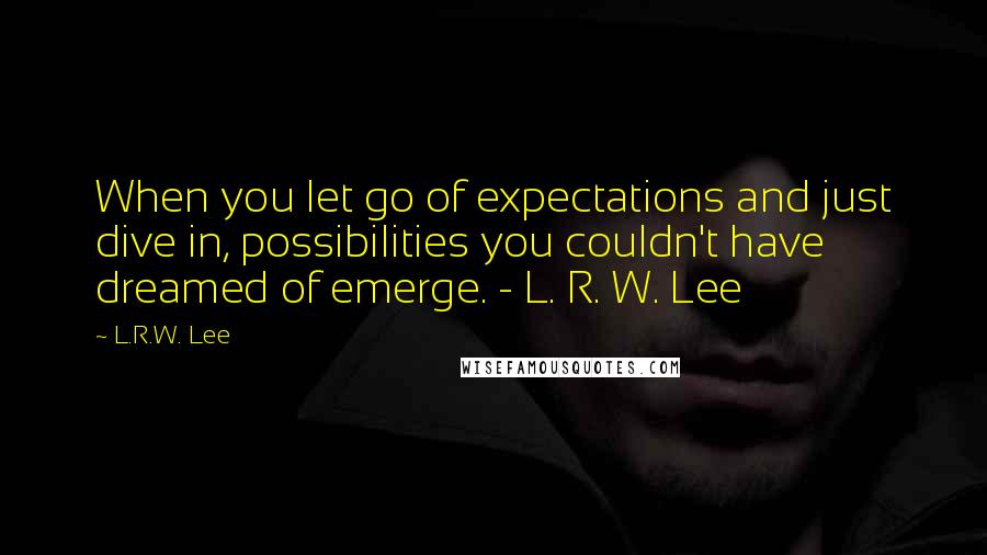 L.R.W. Lee Quotes: When you let go of expectations and just dive in, possibilities you couldn't have dreamed of emerge. - L. R. W. Lee