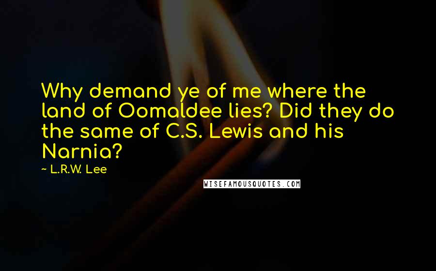 L.R.W. Lee Quotes: Why demand ye of me where the land of Oomaldee lies? Did they do the same of C.S. Lewis and his Narnia?