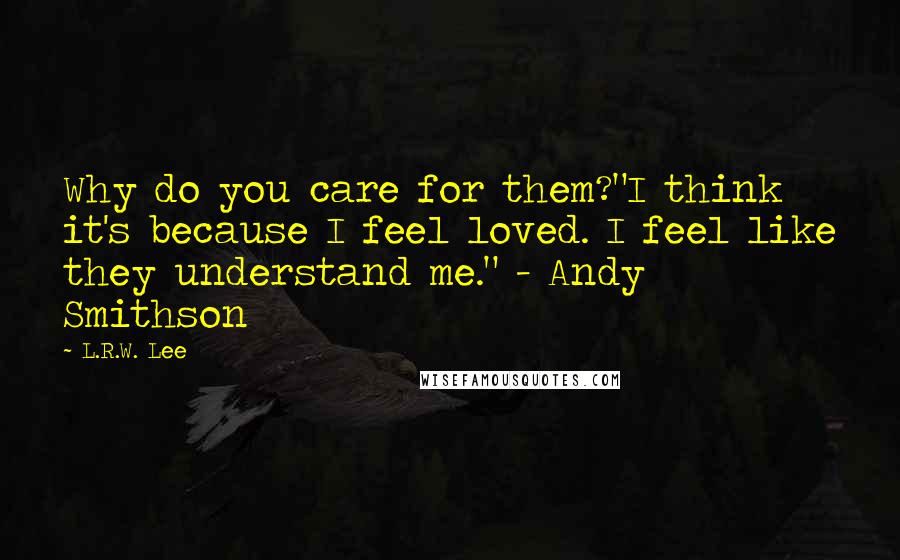 L.R.W. Lee Quotes: Why do you care for them?"I think it's because I feel loved. I feel like they understand me." - Andy Smithson