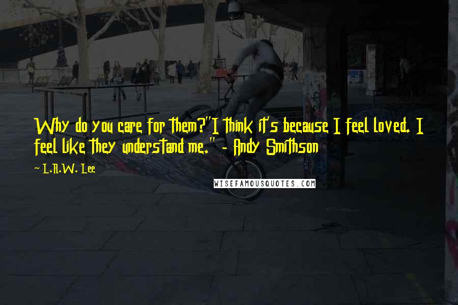 L.R.W. Lee Quotes: Why do you care for them?"I think it's because I feel loved. I feel like they understand me." - Andy Smithson