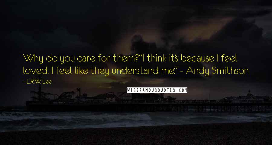 L.R.W. Lee Quotes: Why do you care for them?"I think it's because I feel loved. I feel like they understand me." - Andy Smithson