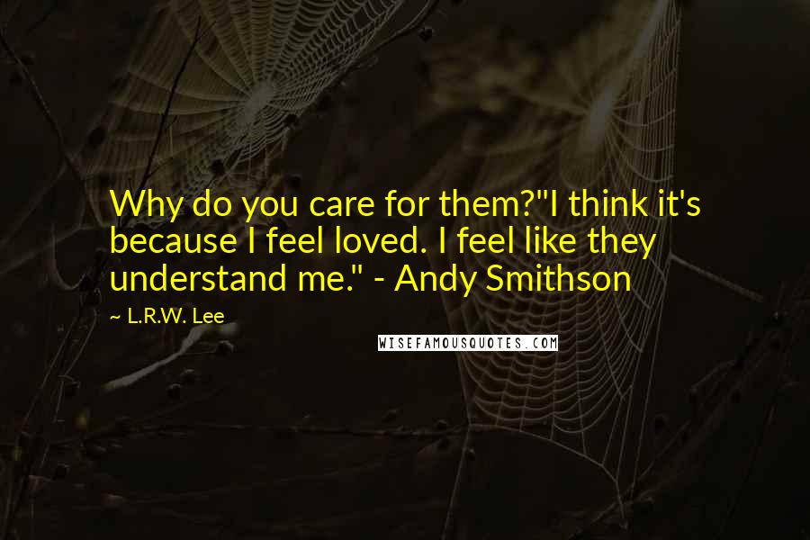 L.R.W. Lee Quotes: Why do you care for them?"I think it's because I feel loved. I feel like they understand me." - Andy Smithson