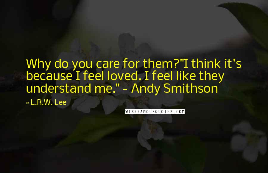 L.R.W. Lee Quotes: Why do you care for them?"I think it's because I feel loved. I feel like they understand me." - Andy Smithson