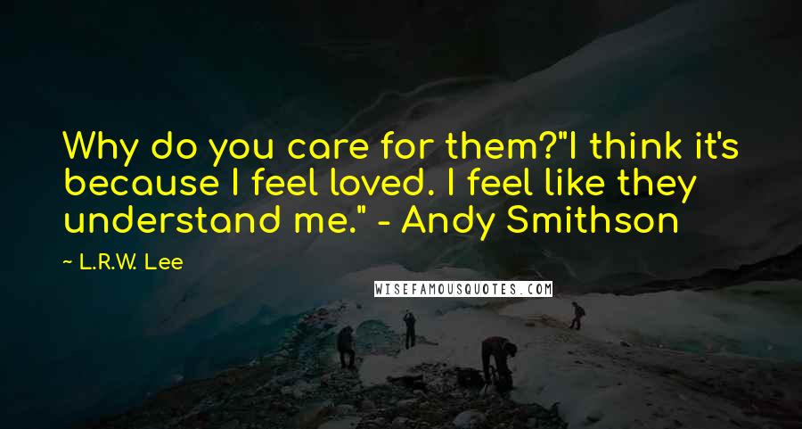 L.R.W. Lee Quotes: Why do you care for them?"I think it's because I feel loved. I feel like they understand me." - Andy Smithson