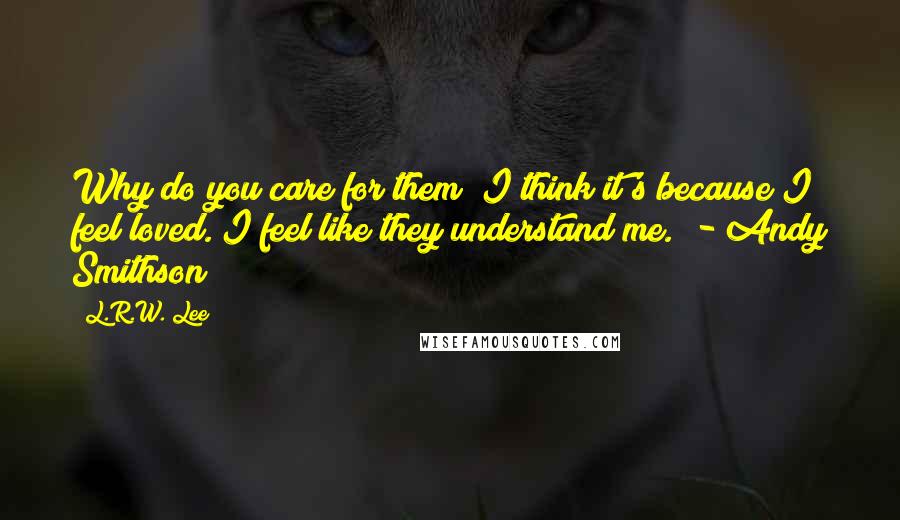 L.R.W. Lee Quotes: Why do you care for them?"I think it's because I feel loved. I feel like they understand me." - Andy Smithson