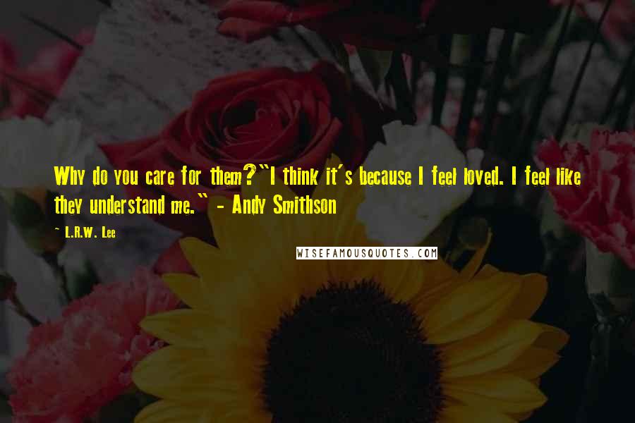 L.R.W. Lee Quotes: Why do you care for them?"I think it's because I feel loved. I feel like they understand me." - Andy Smithson