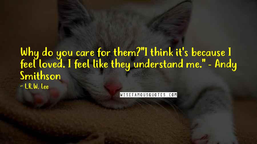 L.R.W. Lee Quotes: Why do you care for them?"I think it's because I feel loved. I feel like they understand me." - Andy Smithson